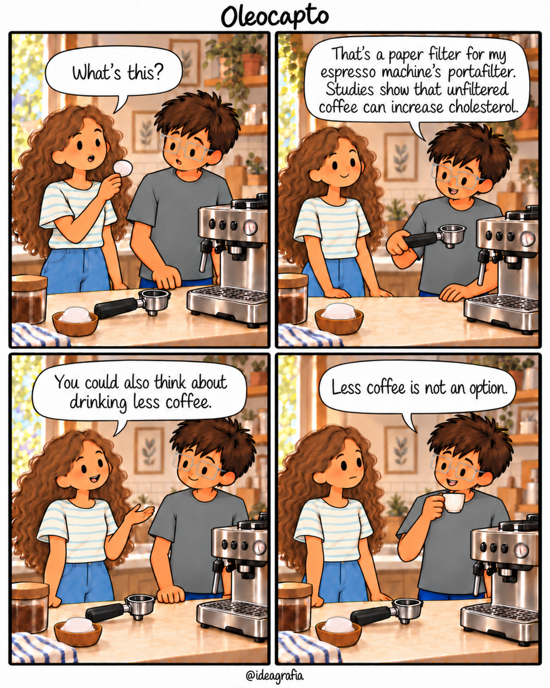 Oleocapto, a four-panel comic. In a kitchen beside an espresso machine, Elle holds a small round paper filter and asks, “What’s this?” The inventor, wearing clear glasses and holding a portafilter, replies, “That’s a paper filter for my espresso machine’s portafilter. Studies show that unfiltered coffee can increase cholesterol.” Elle suggests, “You could also think about drinking less coffee.” Holding his espresso cup, he answers, “Less coffee is not an option.” Elle looks at him with a neutral expression.